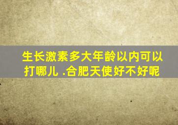 生长激素多大年龄以内可以打哪儿 .合肥天使好不好呢